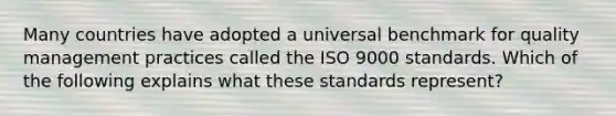 Many countries have adopted a universal benchmark for quality management practices called the ISO 9000 standards. Which of the following explains what these standards represent?