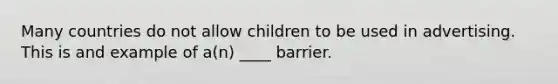 Many countries do not allow children to be used in advertising. This is and example of a(n) ____ barrier.