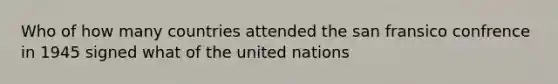 Who of how many countries attended the san fransico confrence in 1945 signed what of the united nations