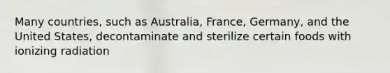 Many countries, such as Australia, France, Germany, and the United States, decontaminate and sterilize certain foods with ionizing radiation