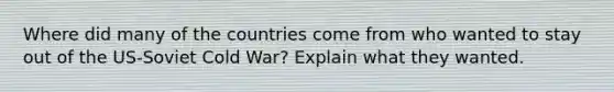 Where did many of the countries come from who wanted to stay out of the US-Soviet Cold War? Explain what they wanted.