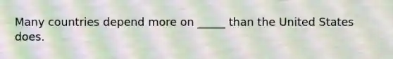 Many countries depend more on _____ than the United States does.