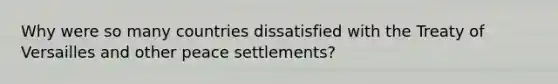 Why were so many countries dissatisfied with the Treaty of Versailles and other peace settlements?