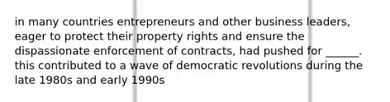 in many countries entrepreneurs and other business leaders, eager to protect their property rights and ensure the dispassionate enforcement of contracts, had pushed for ______. this contributed to a wave of democratic revolutions during the late 1980s and early 1990s