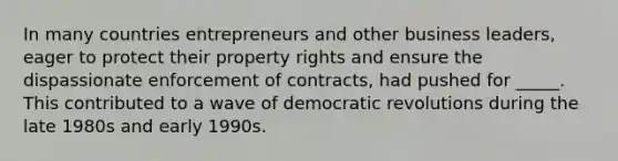 In many countries entrepreneurs and other business leaders, eager to protect their property rights and ensure the dispassionate enforcement of contracts, had pushed for _____. This contributed to a wave of democratic revolutions during the late 1980s and early 1990s.