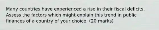 Many countries have experienced a rise in their fiscal deficits. Assess the factors which might explain this trend in public finances of a country of your choice. (20 marks)