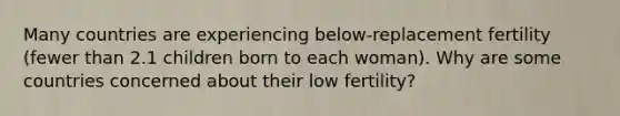 Many countries are experiencing below-replacement fertility (fewer than 2.1 children born to each woman). Why are some countries concerned about their low fertility?