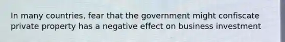 In many countries, fear that the government might confiscate private property has a negative effect on business investment