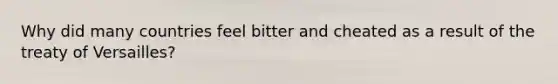 Why did many countries feel bitter and cheated as a result of the treaty of Versailles?