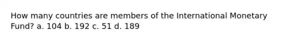 How many countries are members of the International Monetary Fund? a. 104 b. 192 c. 51 d. 189