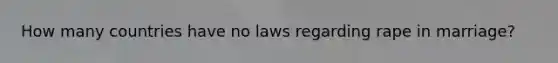 How many countries have no laws regarding rape in marriage?