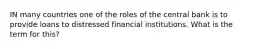 IN many countries one of the roles of the central bank is to provide loans to distressed financial institutions. What is the term for this?