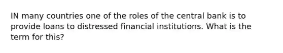 IN many countries one of the roles of the central bank is to provide loans to distressed financial institutions. What is the term for this?