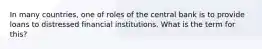 In many countries, one of roles of the central bank is to provide loans to distressed financial institutions. What is the term for this?