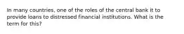 In many countries, one of the roles of the central bank it to provide loans to distressed financial institutions. What is the term for this?