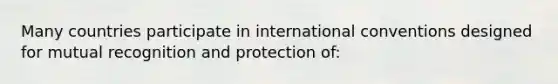 Many countries participate in international conventions designed for mutual recognition and protection of: