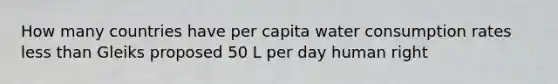 How many countries have per capita water consumption rates less than Gleiks proposed 50 L per day human right