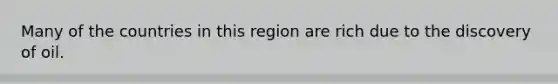 Many of the countries in this region are rich due to the discovery of oil.