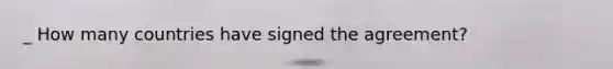 _ How many countries have signed the agreement?