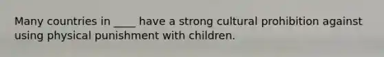 Many countries in ____ have a strong cultural prohibition against using physical punishment with children.