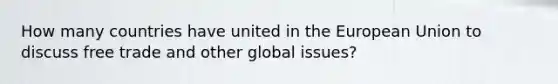 How many countries have united in the European Union to discuss free trade and other global issues?