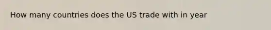 How many countries does the US trade with in year