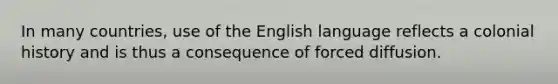 In many countries, use of the English language reflects a colonial history and is thus a consequence of forced diffusion.