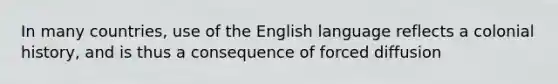 In many countries, use of the English language reflects a colonial history, and is thus a consequence of forced diffusion