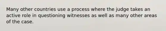 Many other countries use a process where the judge takes an active role in questioning witnesses as well as many other areas of the case.