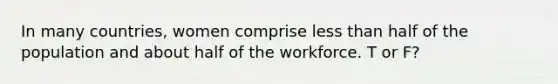 In many countries, women comprise less than half of the population and about half of the workforce. T or F?