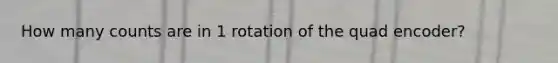 How many counts are in 1 rotation of the quad encoder?