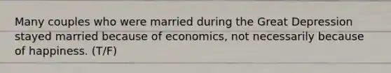 Many couples who were married during the <a href='https://www.questionai.com/knowledge/k5xSuWRAxy-great-depression' class='anchor-knowledge'>great depression</a> stayed married because of economics, not necessarily because of happiness. (T/F)