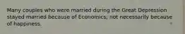 Many couples who were married during the Great Depression stayed married because of Economics, not necessarily because of happiness.