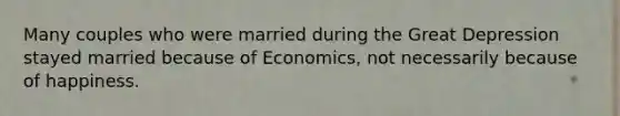 Many couples who were married during the Great Depression stayed married because of Economics, not necessarily because of happiness.