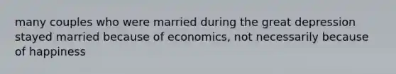 many couples who were married during the great depression stayed married because of economics, not necessarily because of happiness