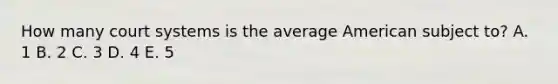 How many court systems is the average American subject to? A. 1 B. 2 C. 3 D. 4 E. 5