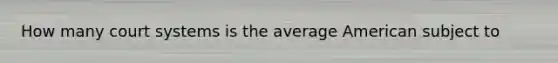 How many court systems is the average American subject to