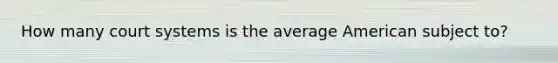 How many court systems is the average American subject to?