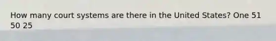 How many court systems are there in the United States? One 51 50 25