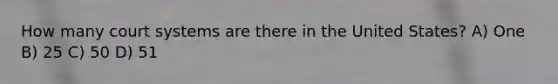 How many court systems are there in the United States? A) One B) 25 C) 50 D) 51