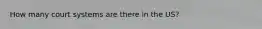 How many court systems are there in the US?