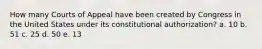 How many Courts of Appeal have been created by Congress in the United States under its constitutional authorization? a. 10 b. 51 c. 25 d. 50 e. 13