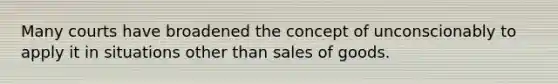 Many courts have broadened the concept of unconscionably to apply it in situations other than sales of goods.