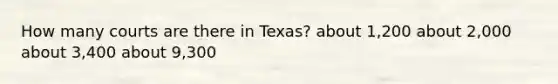 How many courts are there in Texas? about 1,200 about 2,000 about 3,400 about 9,300