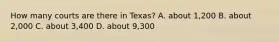 How many courts are there in Texas? A. about 1,200 B. about 2,000 C. about 3,400 D. about 9,300