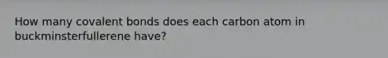 How many covalent bonds does each carbon atom in buckminsterfullerene have?