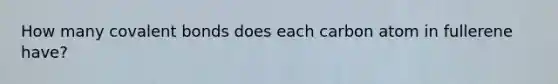 How many covalent bonds does each carbon atom in fullerene have?