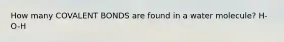 How many COVALENT BONDS are found in a water molecule? H-O-H