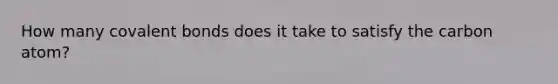 How many covalent bonds does it take to satisfy the carbon atom?