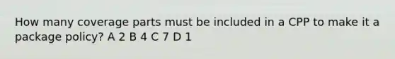 How many coverage parts must be included in a CPP to make it a package policy? A 2 B 4 C 7 D 1